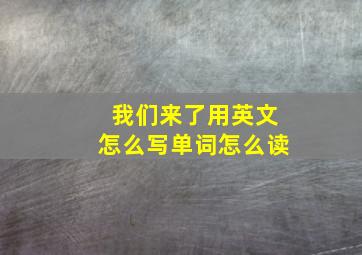 我们来了用英文怎么写单词怎么读