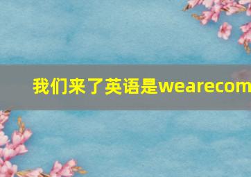 我们来了英语是wearecome