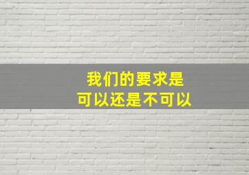 我们的要求是可以还是不可以