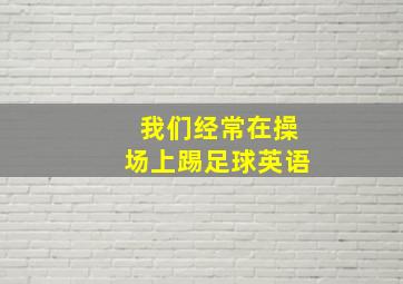 我们经常在操场上踢足球英语