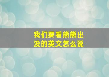 我们要看熊熊出没的英文怎么说