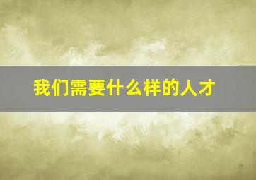 我们需要什么样的人才