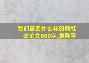 我们需要什么样的网红议论文600字,袁隆平