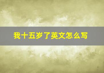 我十五岁了英文怎么写