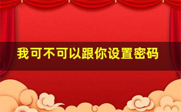 我可不可以跟你设置密码