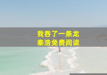 我吞了一条龙秦浩免费阅读