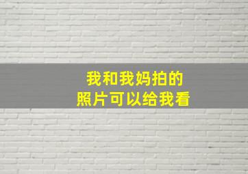 我和我妈拍的照片可以给我看