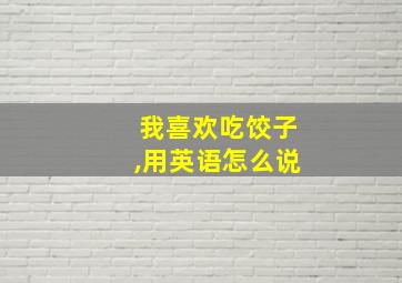 我喜欢吃饺子,用英语怎么说