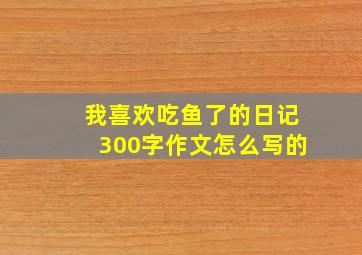 我喜欢吃鱼了的日记300字作文怎么写的