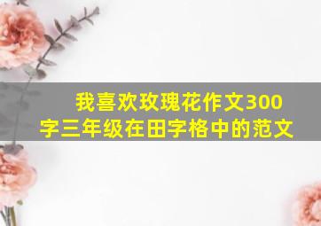 我喜欢玫瑰花作文300字三年级在田字格中的范文