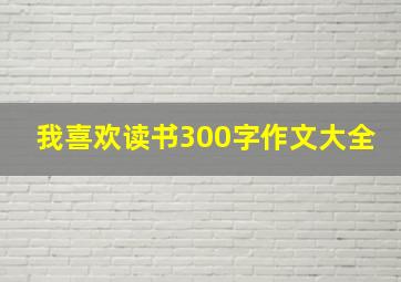 我喜欢读书300字作文大全