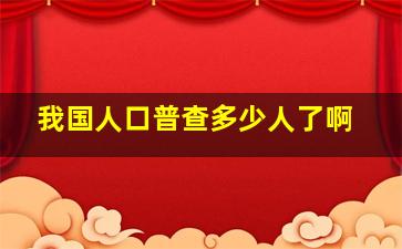 我国人口普查多少人了啊