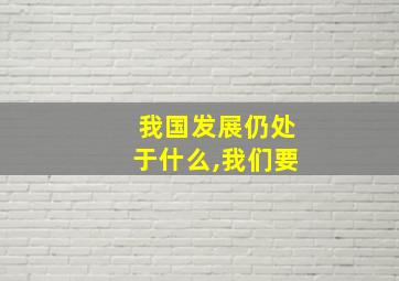 我国发展仍处于什么,我们要