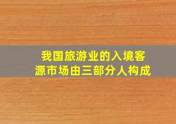 我国旅游业的入境客源市场由三部分人构成