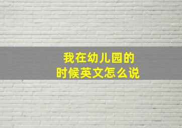 我在幼儿园的时候英文怎么说