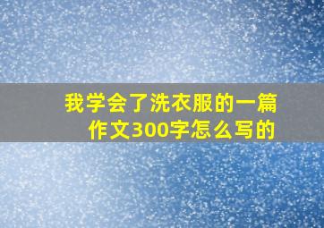 我学会了洗衣服的一篇作文300字怎么写的