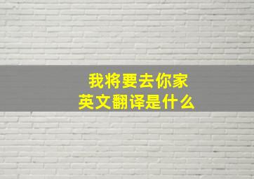 我将要去你家英文翻译是什么