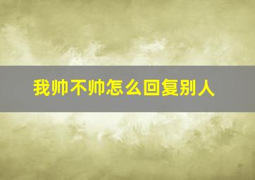 我帅不帅怎么回复别人