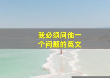 我必须问他一个问题的英文