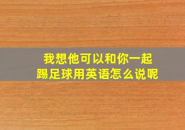 我想他可以和你一起踢足球用英语怎么说呢