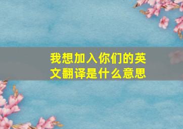 我想加入你们的英文翻译是什么意思