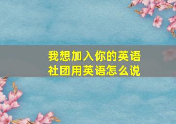 我想加入你的英语社团用英语怎么说