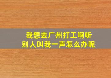 我想去广州打工啊听别人叫我一声怎么办呢