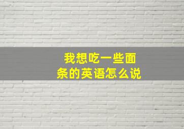 我想吃一些面条的英语怎么说