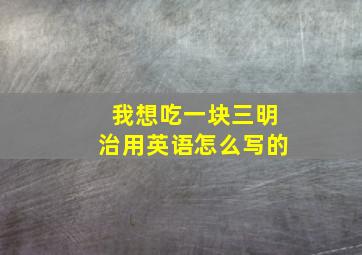 我想吃一块三明治用英语怎么写的