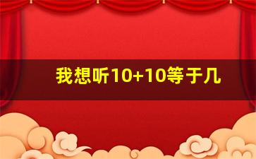 我想听10+10等于几