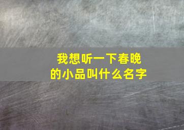 我想听一下春晚的小品叫什么名字