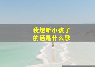 我想听小孩子的话是什么歌