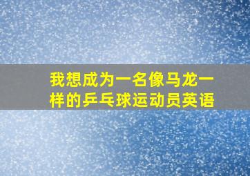 我想成为一名像马龙一样的乒乓球运动员英语