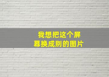 我想把这个屏幕换成别的图片