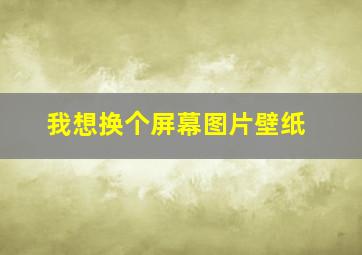 我想换个屏幕图片壁纸