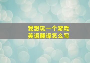 我想玩一个游戏英语翻译怎么写