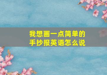 我想画一点简单的手抄报英语怎么说