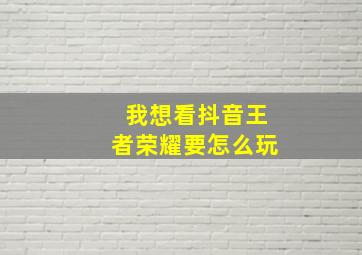 我想看抖音王者荣耀要怎么玩