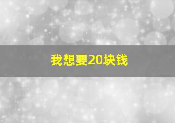 我想要20块钱