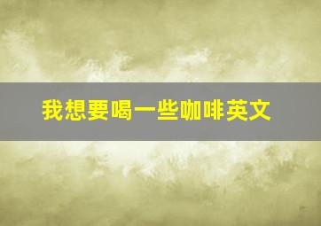 我想要喝一些咖啡英文