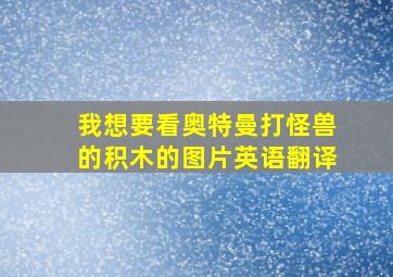 我想要看奥特曼打怪兽的积木的图片英语翻译