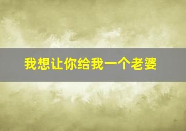 我想让你给我一个老婆