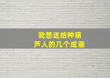 我想送给种葫芦人的几个成语