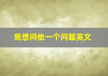 我想问他一个问题英文