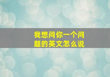 我想问你一个问题的英文怎么说