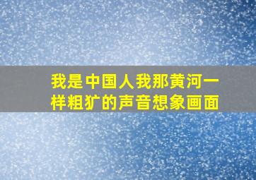 我是中国人我那黄河一样粗犷的声音想象画面