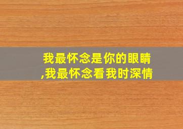 我最怀念是你的眼睛,我最怀念看我时深情