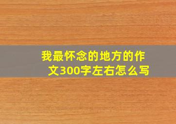 我最怀念的地方的作文300字左右怎么写