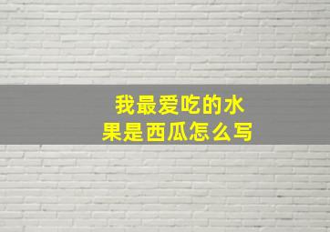 我最爱吃的水果是西瓜怎么写