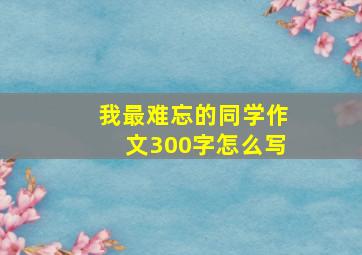 我最难忘的同学作文300字怎么写